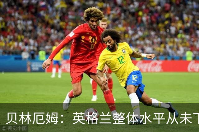 贝林厄姆：英格兰整体水平从未下滑过，我非常欣赏摩根·罗杰斯